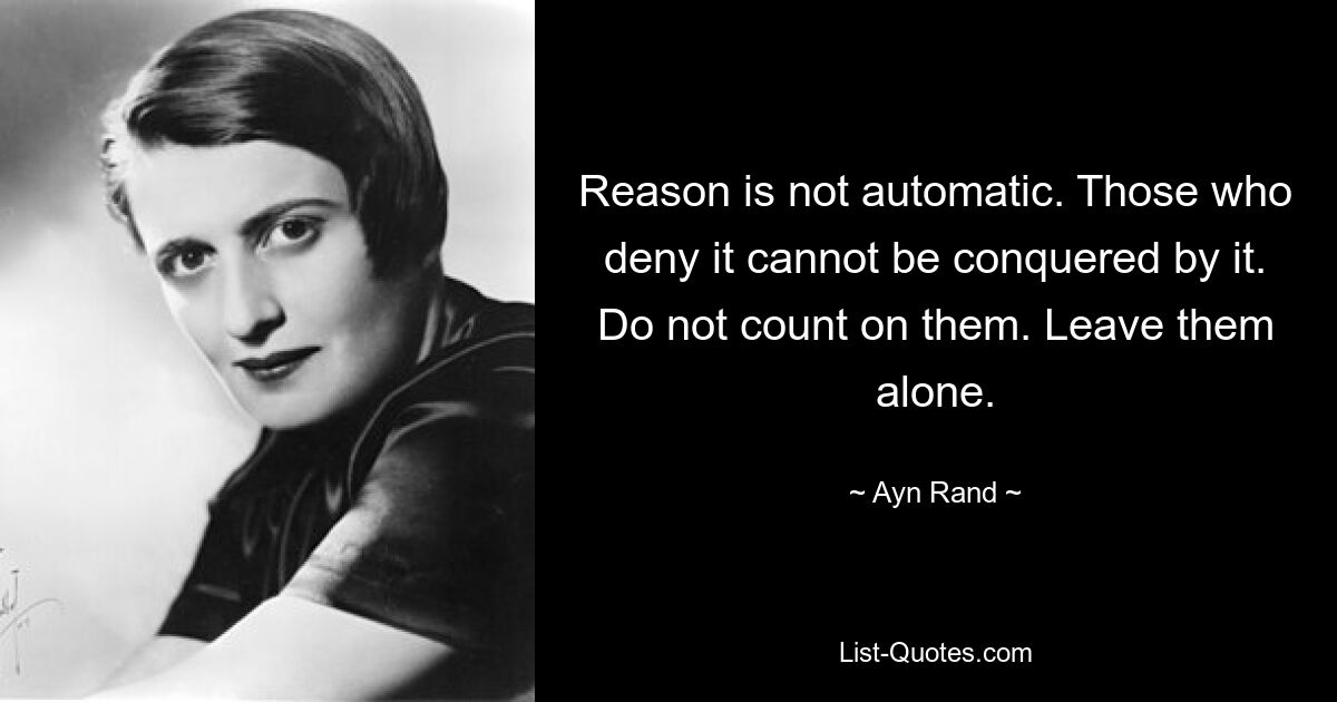 Reason is not automatic. Those who deny it cannot be conquered by it. Do not count on them. Leave them alone. — © Ayn Rand