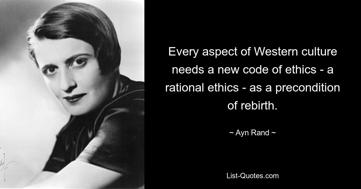 Every aspect of Western culture needs a new code of ethics - a rational ethics - as a precondition of rebirth. — © Ayn Rand