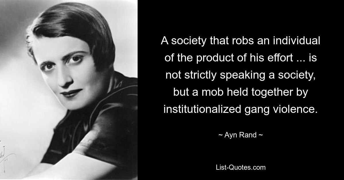 A society that robs an individual of the product of his effort ... is not strictly speaking a society, but a mob held together by institutionalized gang violence. — © Ayn Rand