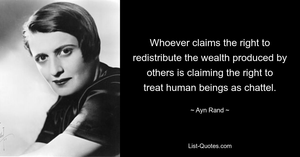 Whoever claims the right to redistribute the wealth produced by others is claiming the right to treat human beings as chattel. — © Ayn Rand