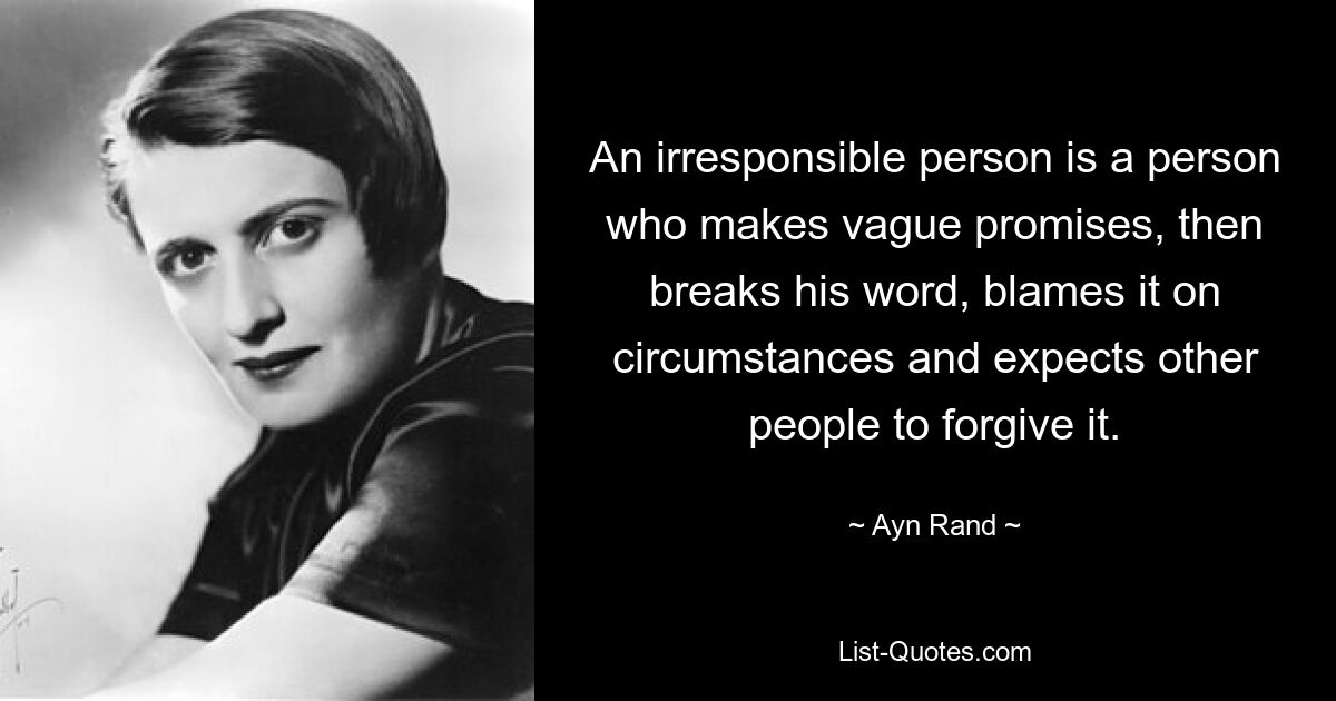 An irresponsible person is a person who makes vague promises, then breaks his word, blames it on circumstances and expects other people to forgive it. — © Ayn Rand