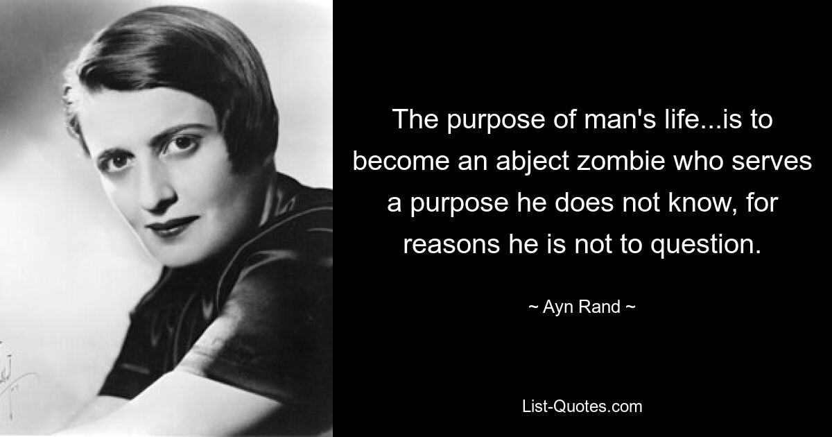 The purpose of man's life...is to become an abject zombie who serves a purpose he does not know, for reasons he is not to question. — © Ayn Rand