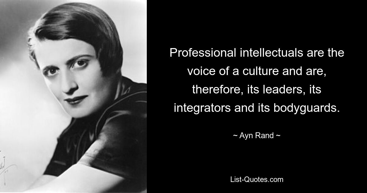 Professional intellectuals are the voice of a culture and are, therefore, its leaders, its integrators and its bodyguards. — © Ayn Rand