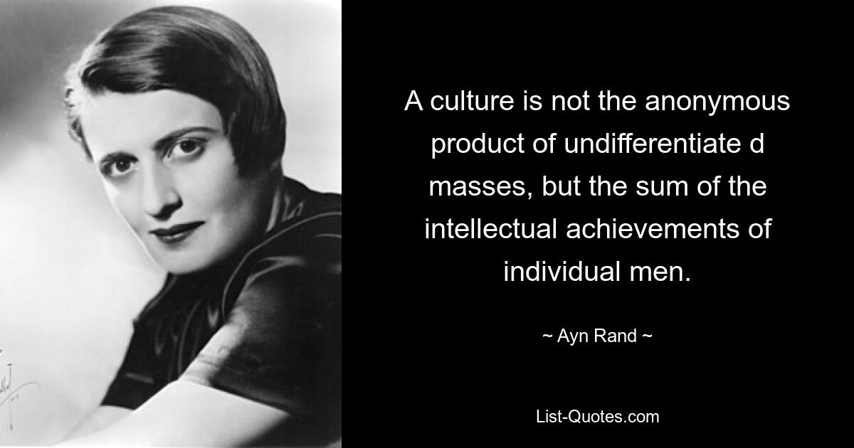 A culture is not the anonymous product of undifferentiate d masses, but the sum of the intellectual achievements of individual men. — © Ayn Rand