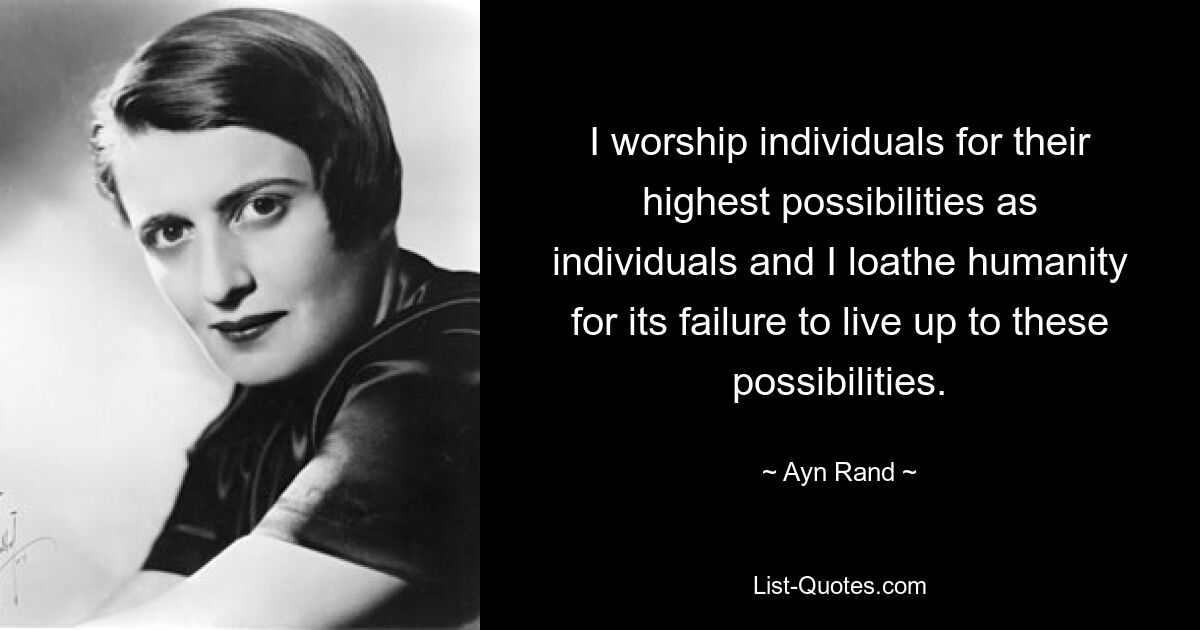 I worship individuals for their highest possibilities as individuals and I loathe humanity for its failure to live up to these possibilities. — © Ayn Rand