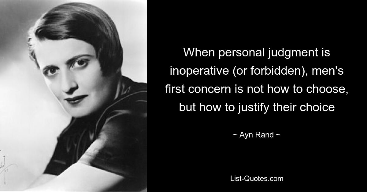 When personal judgment is inoperative (or forbidden), men's first concern is not how to choose, but how to justify their choice — © Ayn Rand