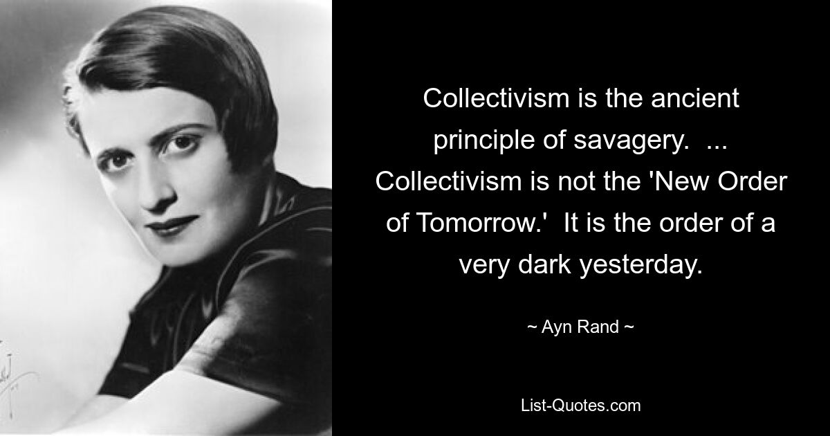 Collectivism is the ancient principle of savagery.  ... Collectivism is not the 'New Order of Tomorrow.'  It is the order of a very dark yesterday. — © Ayn Rand