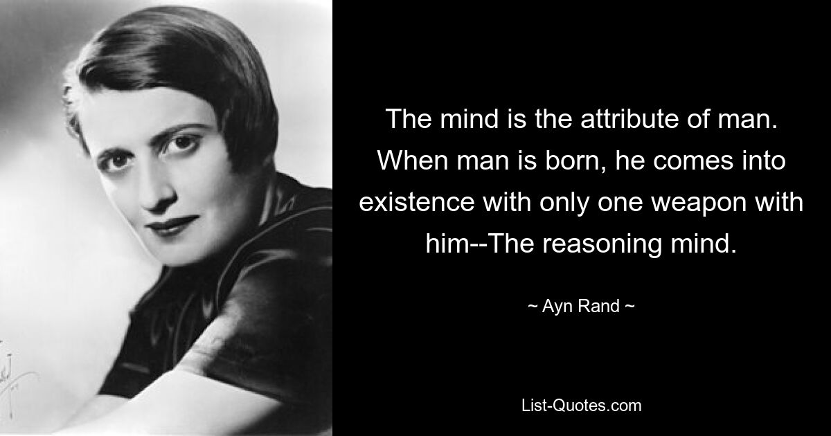 The mind is the attribute of man. When man is born, he comes into existence with only one weapon with him--The reasoning mind. — © Ayn Rand