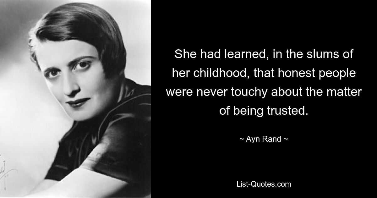 She had learned, in the slums of her childhood, that honest people were never touchy about the matter of being trusted. — © Ayn Rand