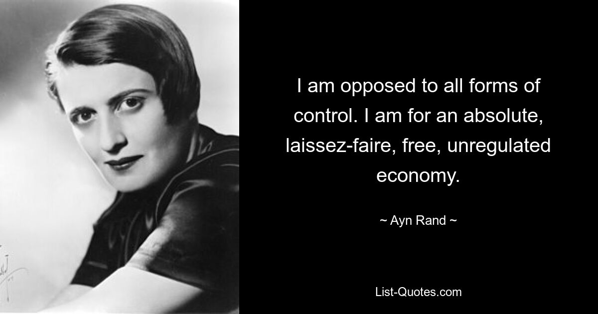 Ich bin gegen jede Form der Kontrolle. Ich bin für eine absolute, laissez-faire, freie, unregulierte Wirtschaft. — © Ayn Rand