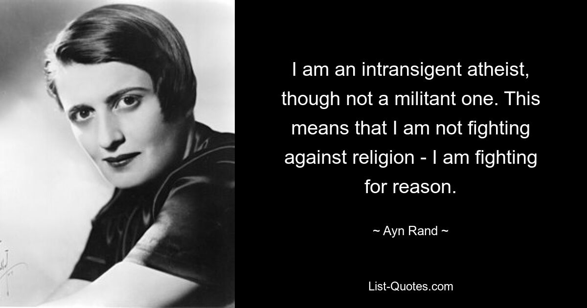 I am an intransigent atheist, though not a militant one. This means that I am not fighting against religion - I am fighting for reason. — © Ayn Rand