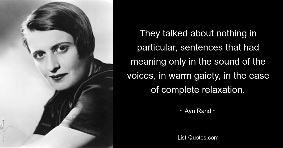 They talked about nothing in particular, sentences that had meaning only in the sound of the voices, in warm gaiety, in the ease of complete relaxation. — © Ayn Rand