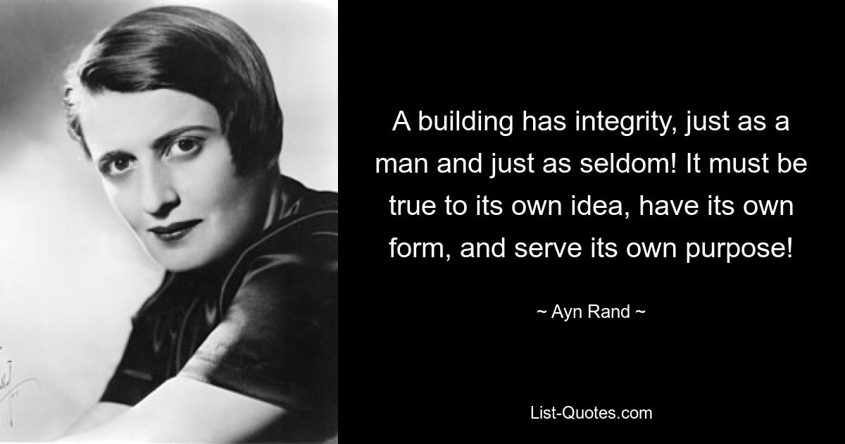 A building has integrity, just as a man and just as seldom! It must be true to its own idea, have its own form, and serve its own purpose! — © Ayn Rand