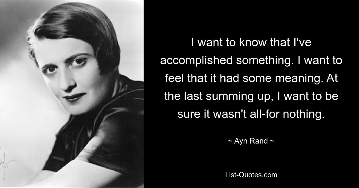 I want to know that I've accomplished something. I want to feel that it had some meaning. At the last summing up, I want to be sure it wasn't all-for nothing. — © Ayn Rand