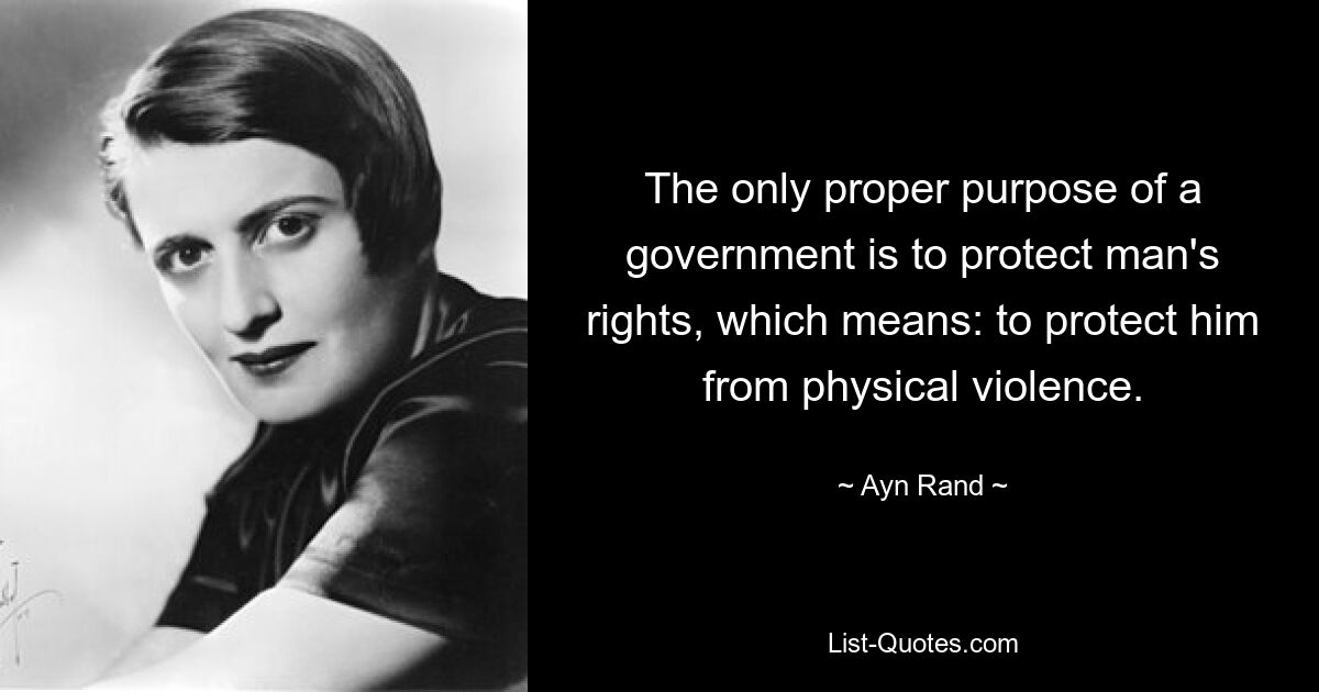 The only proper purpose of a government is to protect man's rights, which means: to protect him from physical violence. — © Ayn Rand