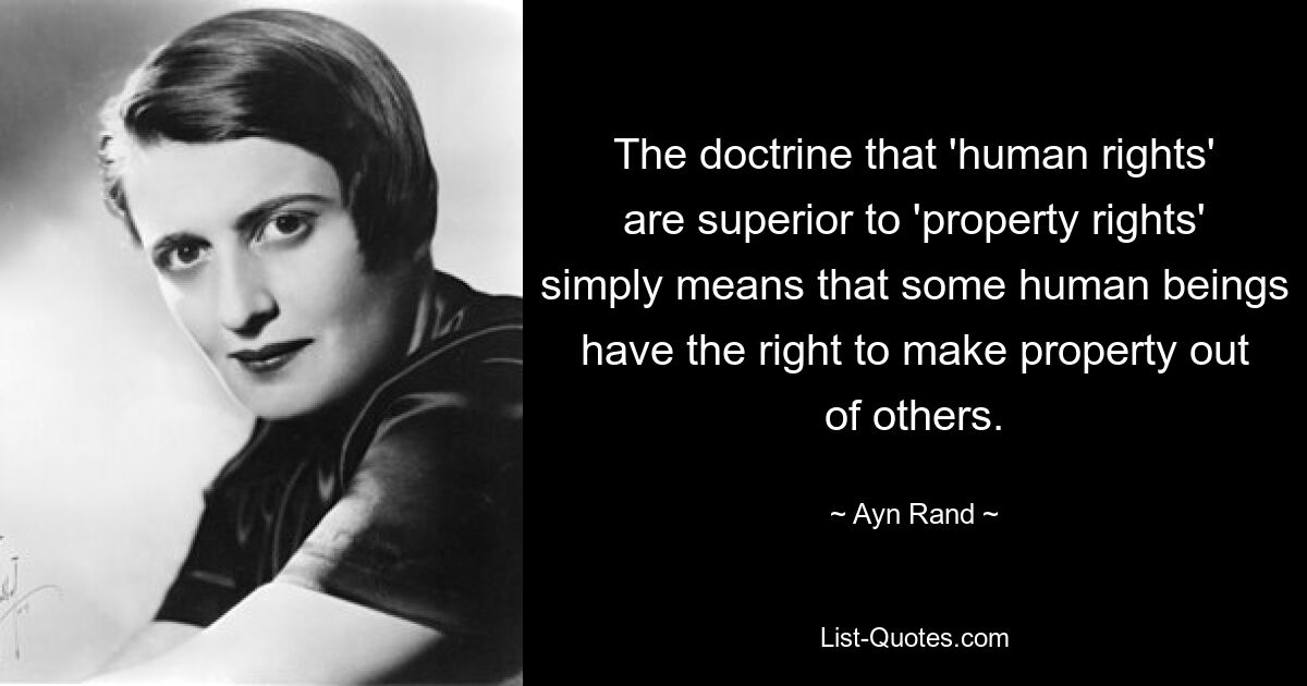 The doctrine that 'human rights' are superior to 'property rights' simply means that some human beings have the right to make property out of others. — © Ayn Rand