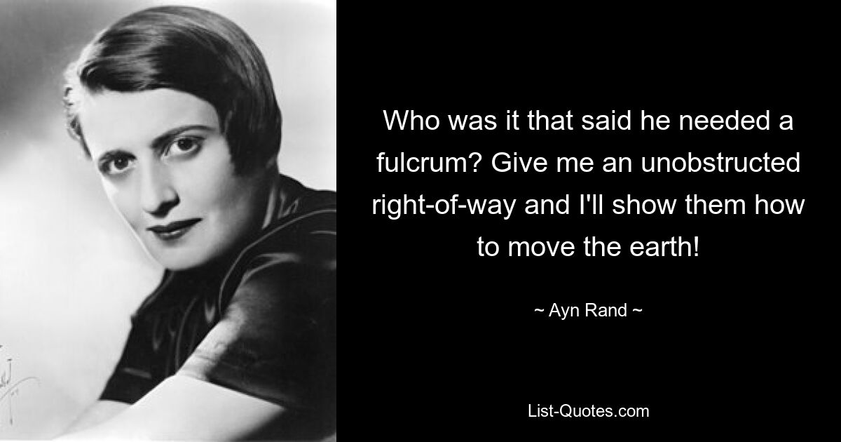 Who was it that said he needed a fulcrum? Give me an unobstructed right-of-way and I'll show them how to move the earth! — © Ayn Rand