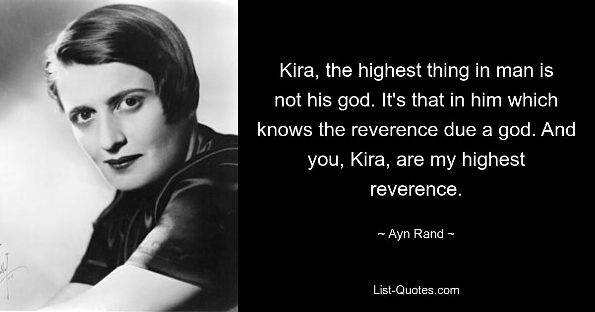 Kira, the highest thing in man is not his god. It's that in him which knows the reverence due a god. And you, Kira, are my highest reverence. — © Ayn Rand