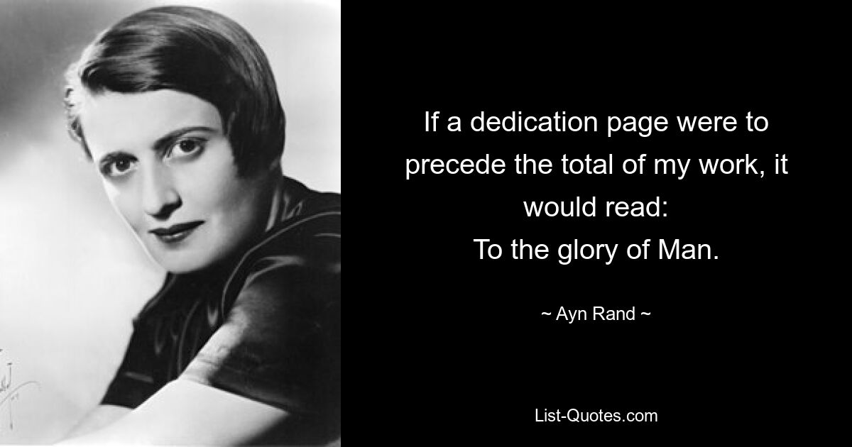 If a dedication page were to precede the total of my work, it would read:
To the glory of Man. — © Ayn Rand