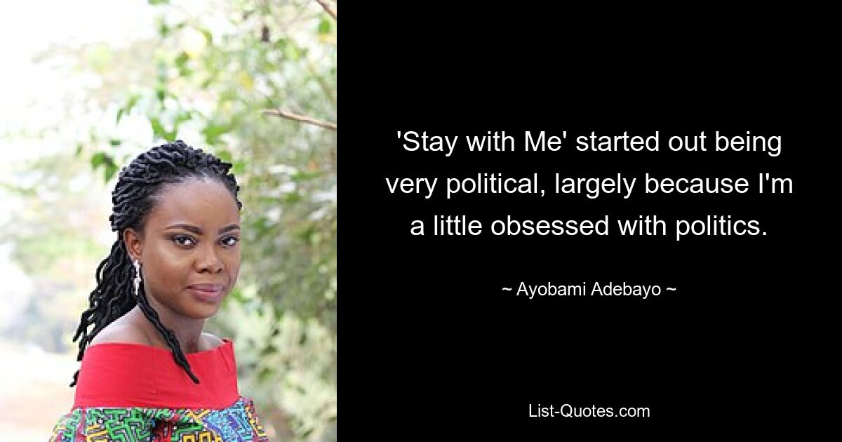 'Stay with Me' started out being very political, largely because I'm a little obsessed with politics. — © Ayobami Adebayo