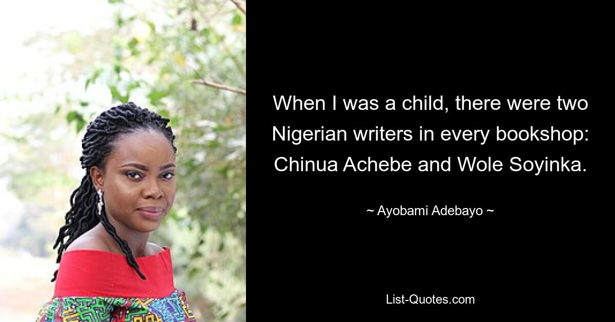 When I was a child, there were two Nigerian writers in every bookshop: Chinua Achebe and Wole Soyinka. — © Ayobami Adebayo