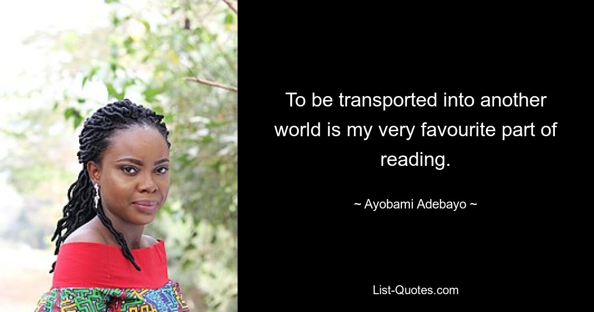 To be transported into another world is my very favourite part of reading. — © Ayobami Adebayo