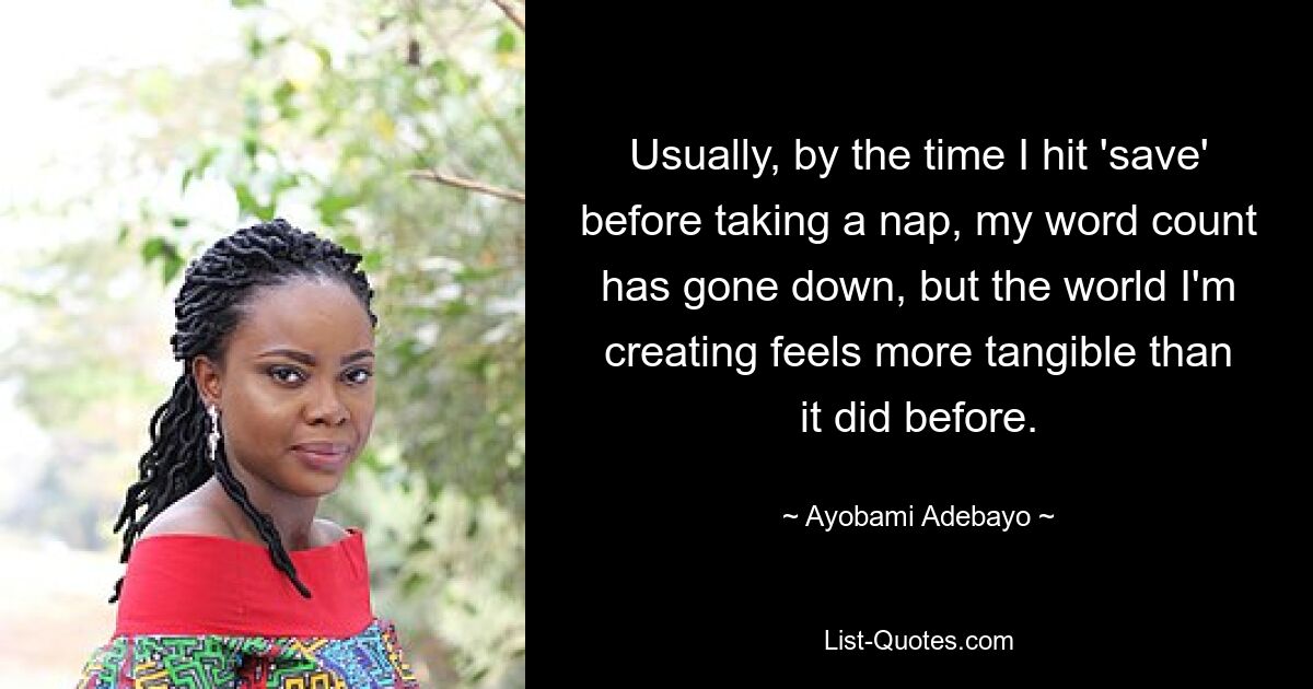 Usually, by the time I hit 'save' before taking a nap, my word count has gone down, but the world I'm creating feels more tangible than it did before. — © Ayobami Adebayo