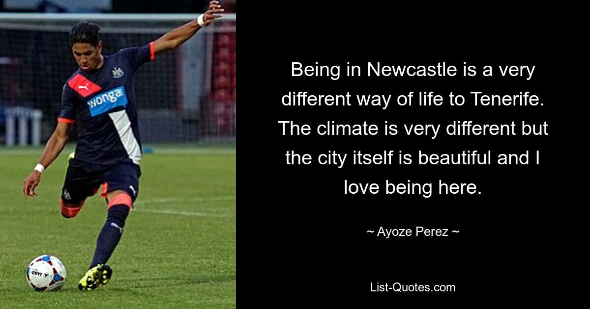 Being in Newcastle is a very different way of life to Tenerife. The climate is very different but the city itself is beautiful and I love being here. — © Ayoze Perez