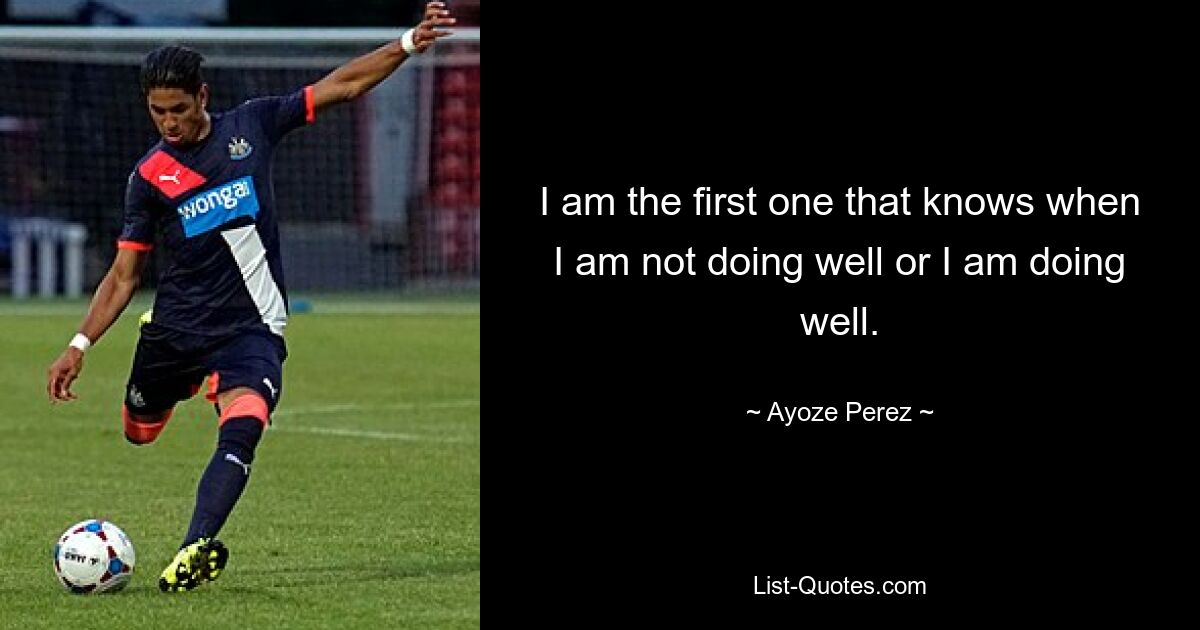 I am the first one that knows when I am not doing well or I am doing well. — © Ayoze Perez