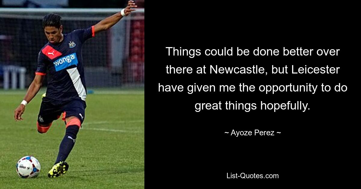 Things could be done better over there at Newcastle, but Leicester have given me the opportunity to do great things hopefully. — © Ayoze Perez