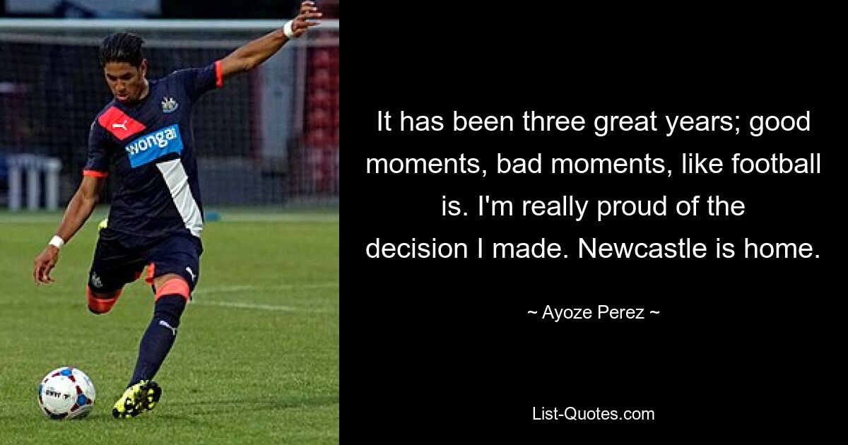 It has been three great years; good moments, bad moments, like football is. I'm really proud of the decision I made. Newcastle is home. — © Ayoze Perez