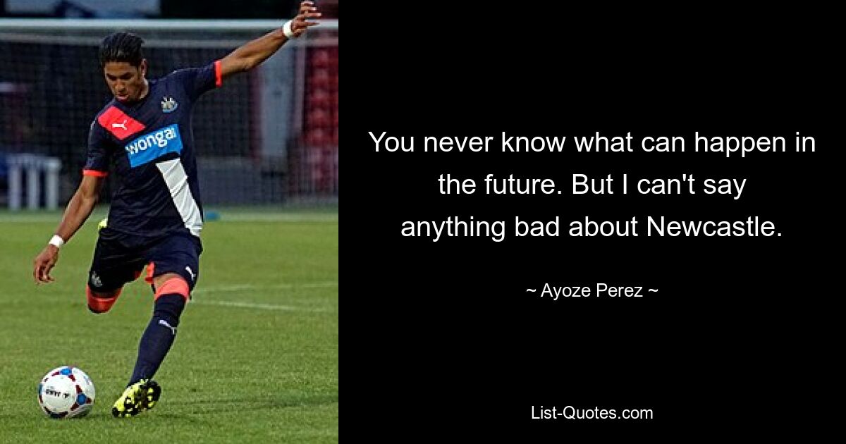 You never know what can happen in the future. But I can't say anything bad about Newcastle. — © Ayoze Perez