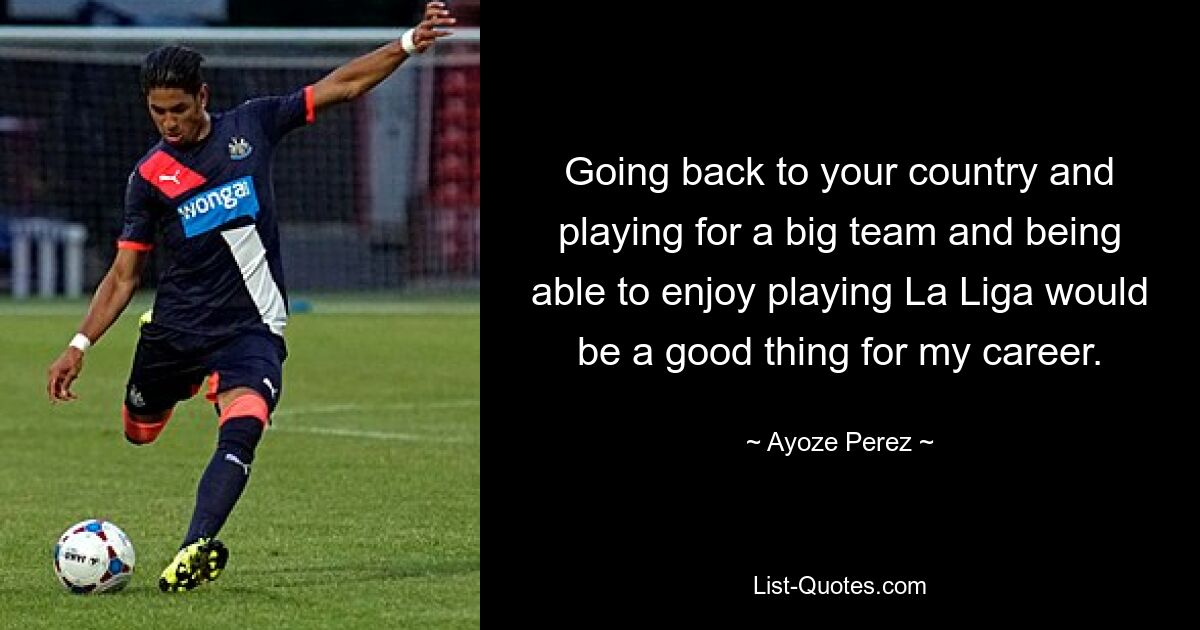 Going back to your country and playing for a big team and being able to enjoy playing La Liga would be a good thing for my career. — © Ayoze Perez