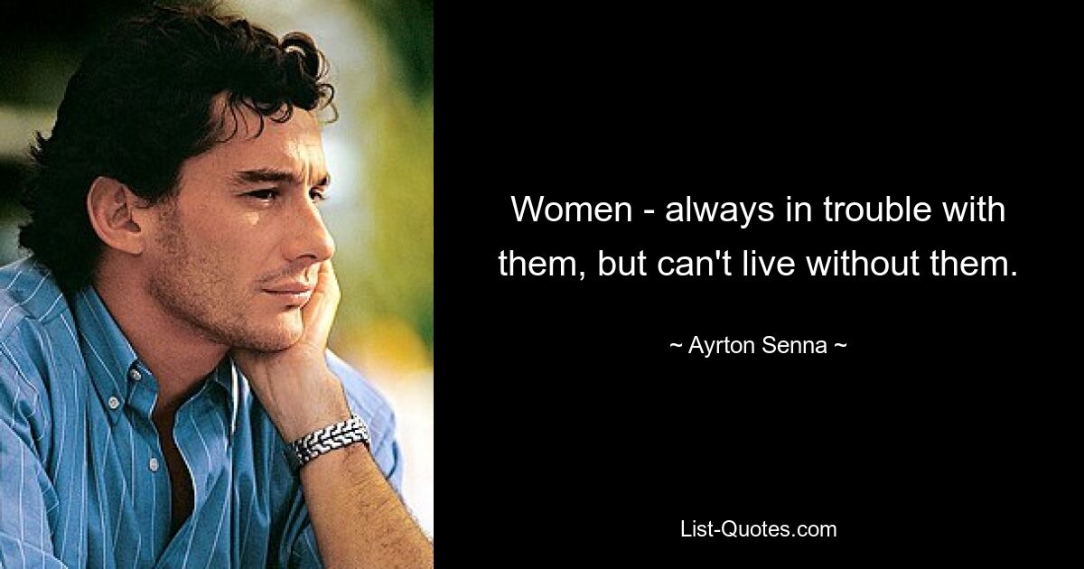 Women - always in trouble with them, but can't live without them. — © Ayrton Senna