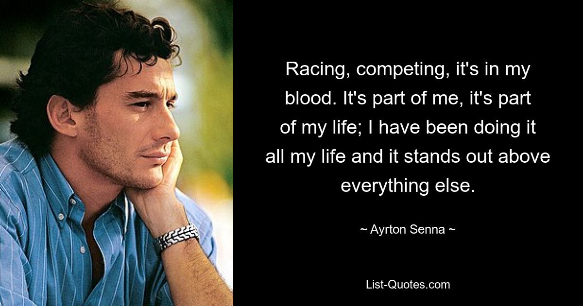 Racing, competing, it's in my blood. It's part of me, it's part of my life; I have been doing it all my life and it stands out above everything else. — © Ayrton Senna