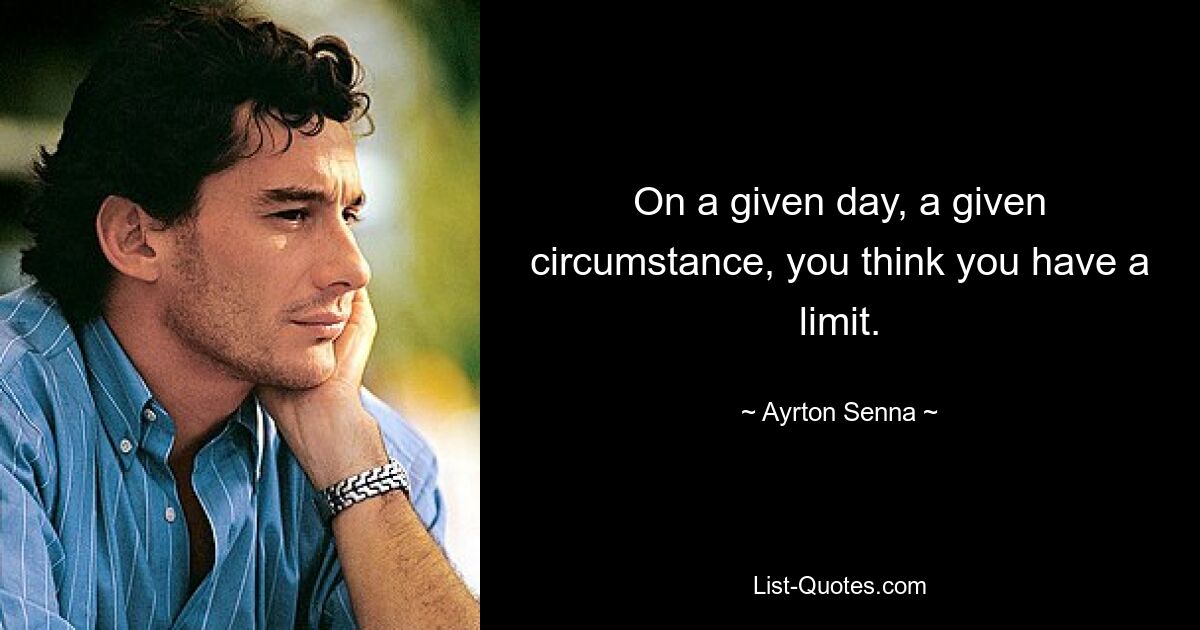 On a given day, a given circumstance, you think you have a limit. — © Ayrton Senna