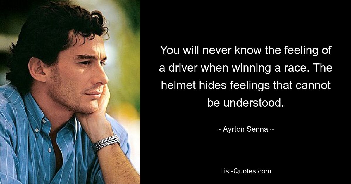 You will never know the feeling of a driver when winning a race. The helmet hides feelings that cannot be understood. — © Ayrton Senna