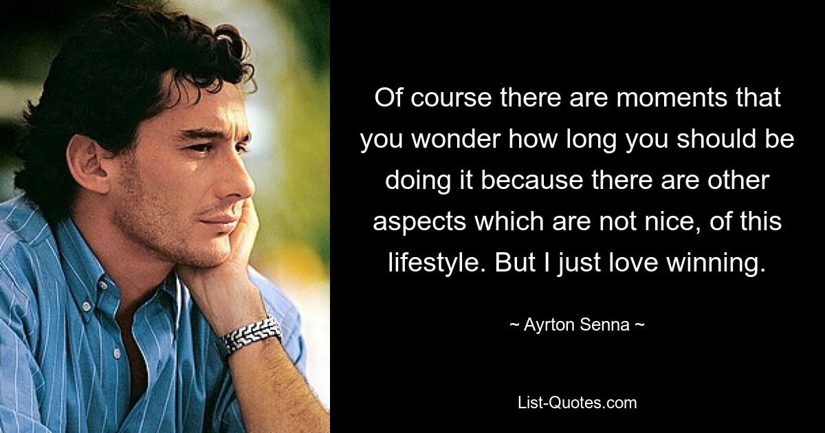 Of course there are moments that you wonder how long you should be doing it because there are other aspects which are not nice, of this lifestyle. But I just love winning. — © Ayrton Senna