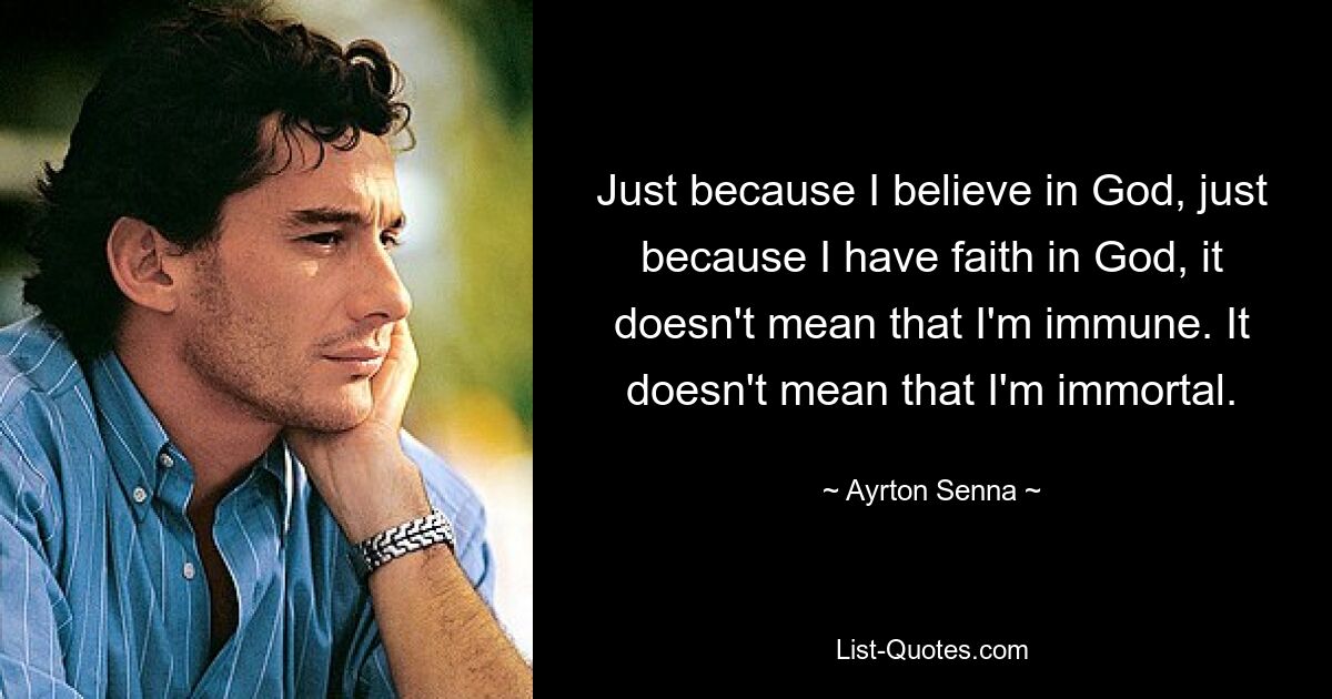 Just because I believe in God, just because I have faith in God, it doesn't mean that I'm immune. It doesn't mean that I'm immortal. — © Ayrton Senna