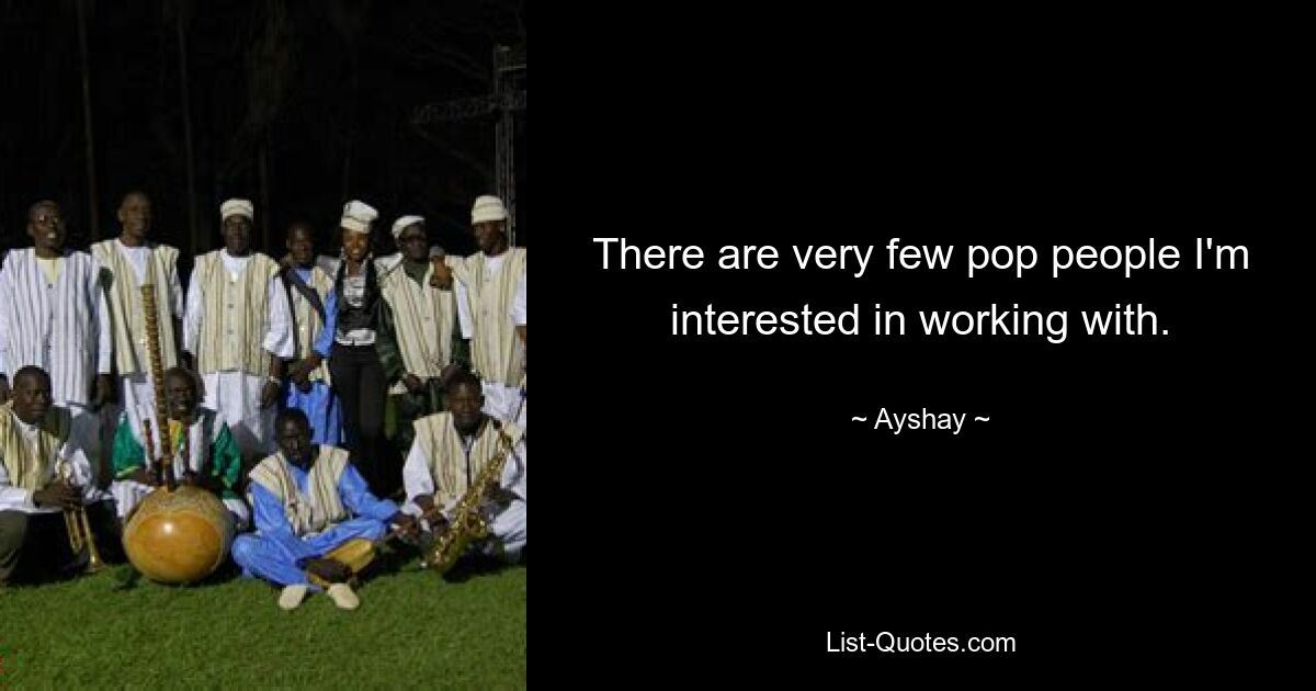 There are very few pop people I'm interested in working with. — © Ayshay