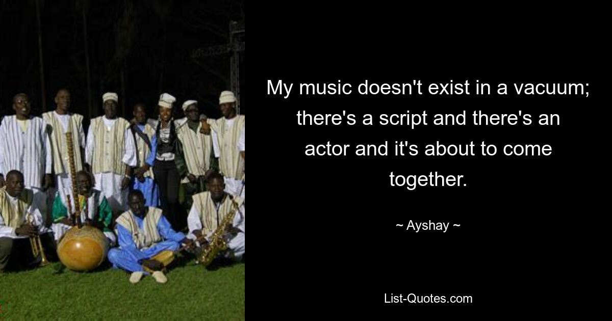 My music doesn't exist in a vacuum; there's a script and there's an actor and it's about to come together. — © Ayshay