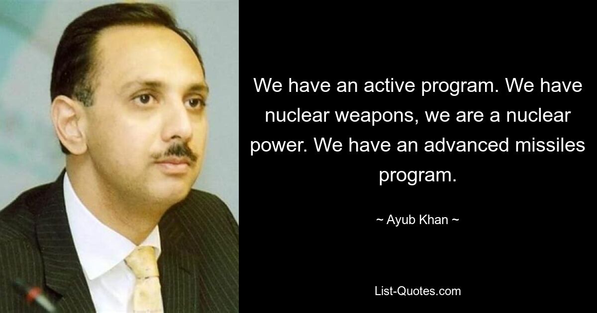 We have an active program. We have nuclear weapons, we are a nuclear power. We have an advanced missiles program. — © Ayub Khan