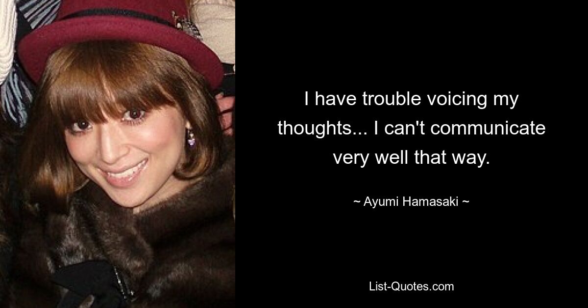 I have trouble voicing my thoughts... I can't communicate very well that way. — © Ayumi Hamasaki