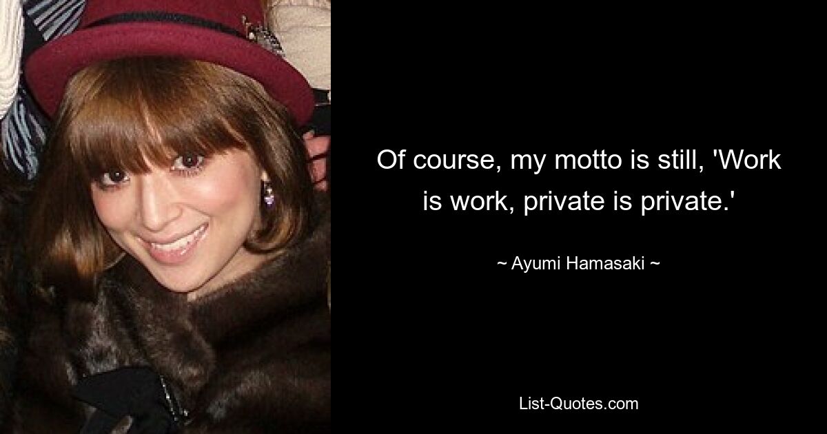 Of course, my motto is still, 'Work is work, private is private.' — © Ayumi Hamasaki