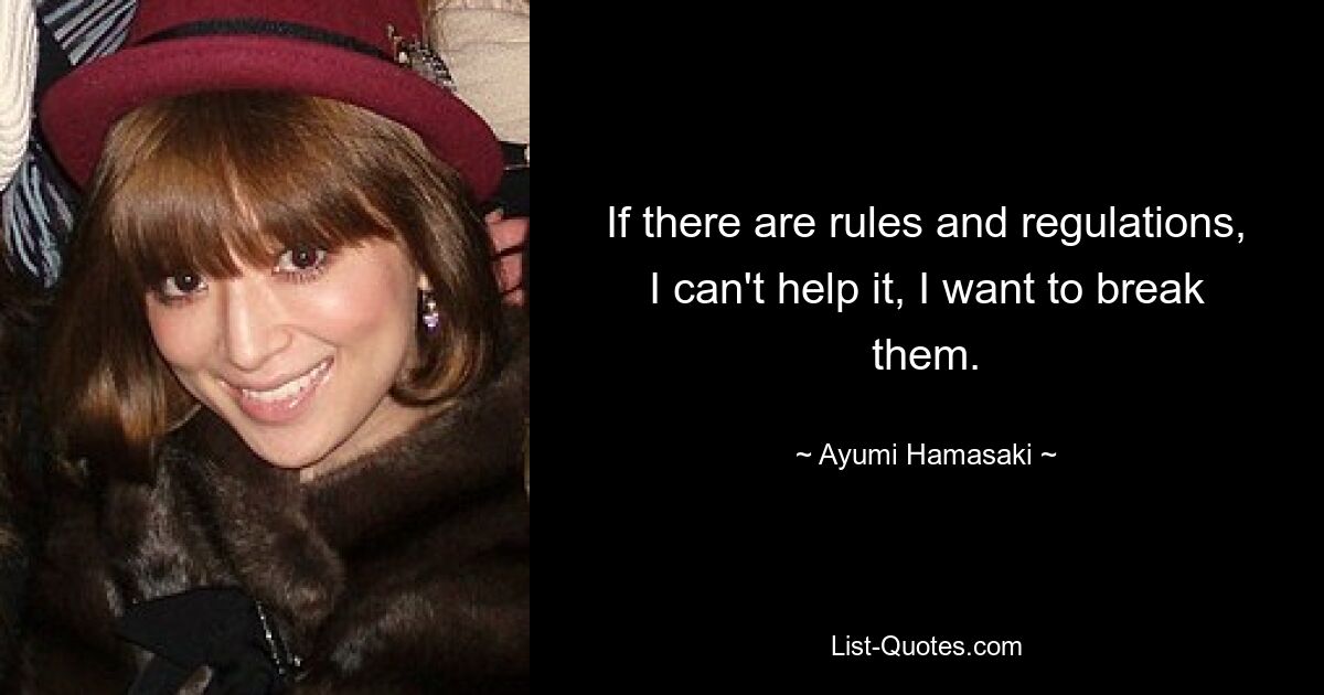 If there are rules and regulations, I can't help it, I want to break them. — © Ayumi Hamasaki