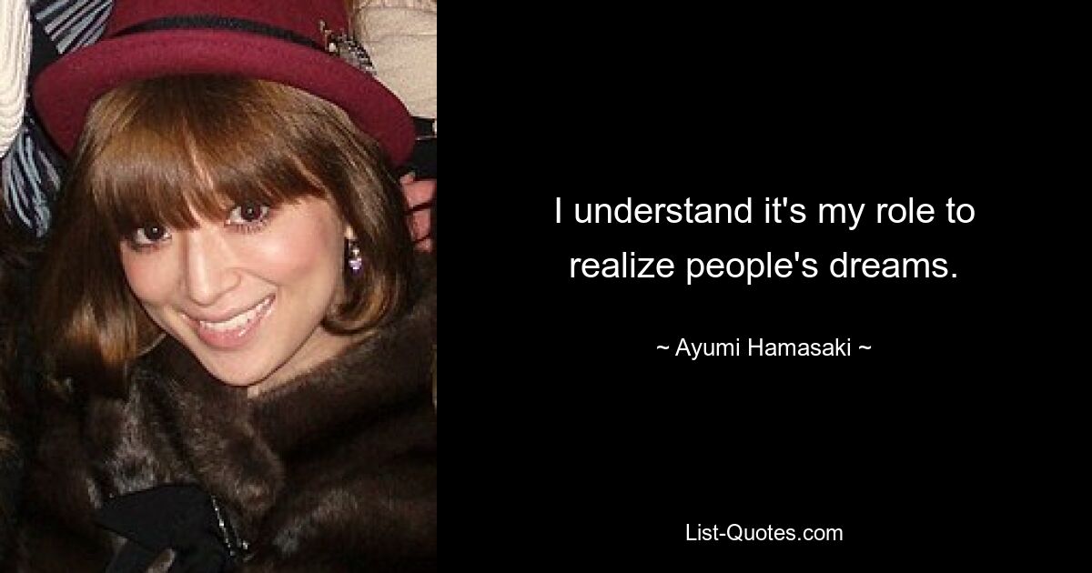 I understand it's my role to realize people's dreams. — © Ayumi Hamasaki