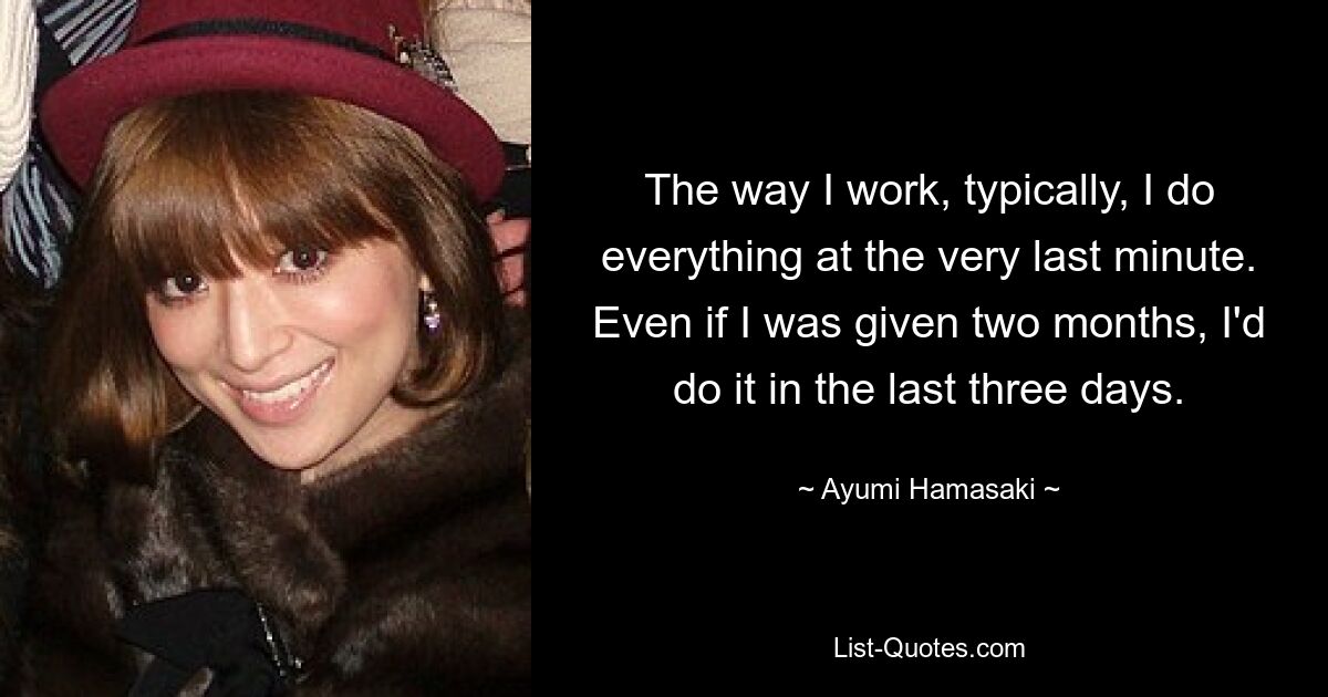 The way I work, typically, I do everything at the very last minute. Even if I was given two months, I'd do it in the last three days. — © Ayumi Hamasaki