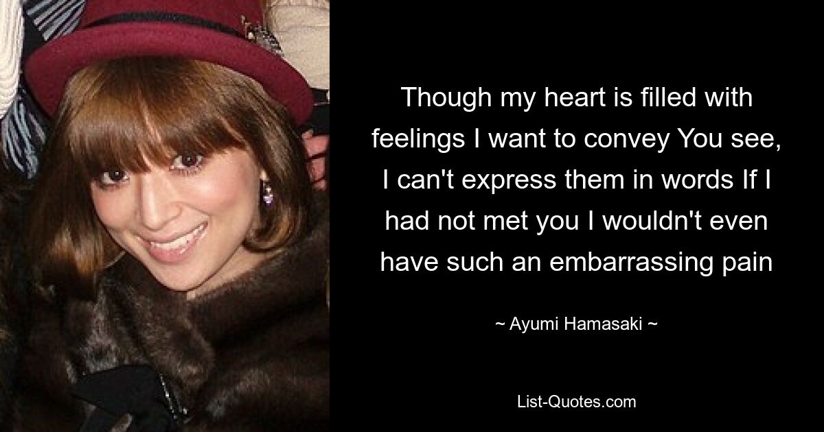 Though my heart is filled with feelings I want to convey You see, I can't express them in words If I had not met you I wouldn't even have such an embarrassing pain — © Ayumi Hamasaki