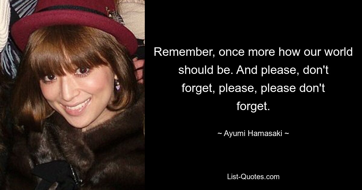 Remember, once more how our world should be. And please, don't forget, please, please don't forget. — © Ayumi Hamasaki