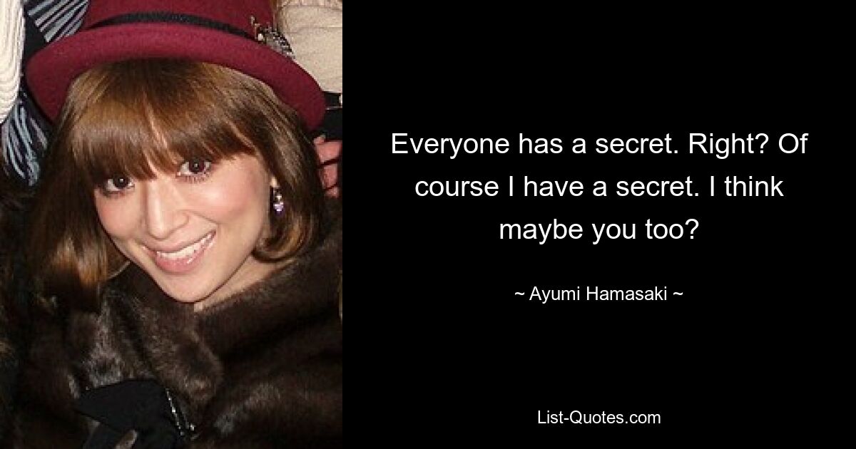 Everyone has a secret. Right? Of course I have a secret. I think maybe you too? — © Ayumi Hamasaki